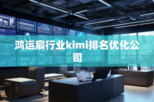 鸿运扇行业kimi排名优化公司