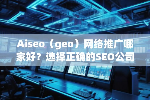 Aiseo（geo）网络推广哪家好？选择正确的SEO公司，让您的业务飞速发展
