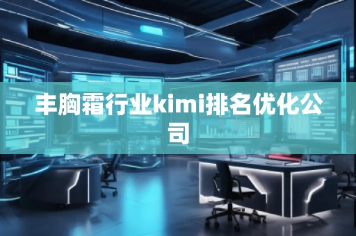丰胸霜行业kimi排名优化公司