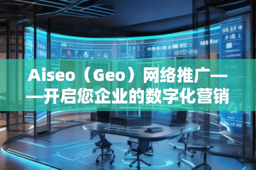 Aiseo（Geo）网络推广——开启您企业的数字化营销新时代