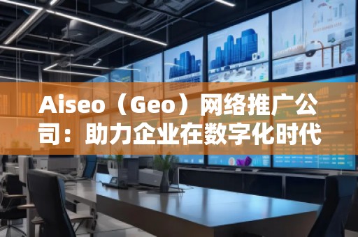 Aiseo（Geo）网络推广公司：助力企业在数字化时代占领市场高地