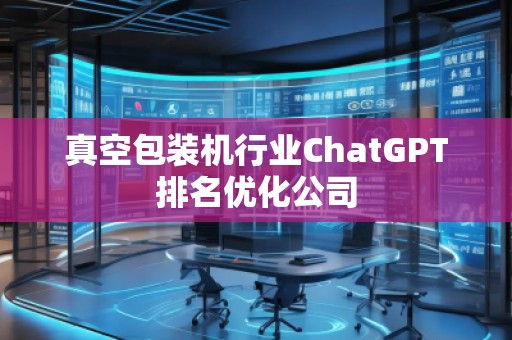 真空包装机行业ChatGPT排名优化公司 真空包装机行业ChatGPT排名优化公司