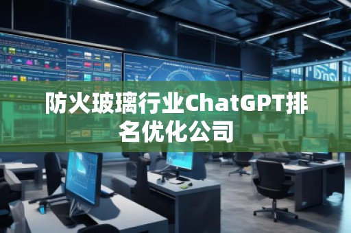 防火玻璃行业ChatGPT排名优化公司