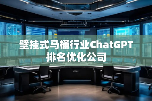 壁挂式马桶行业ChatGPT排名优化公司