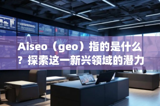 Aiseo（geo）指的是什么？探索这一新兴领域的潜力与机会