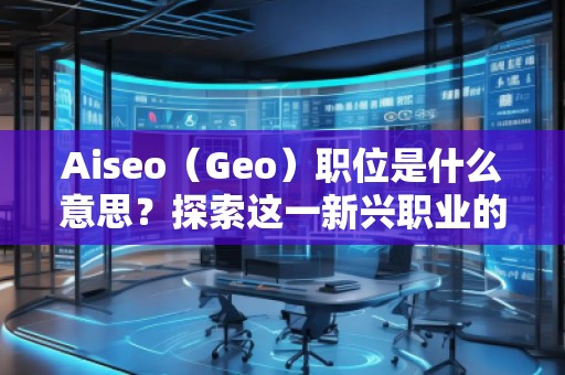 Aiseo（Geo）职位是什么意思？探索这一新兴职业的前景与发展