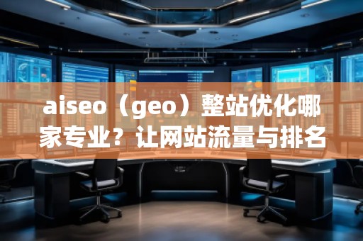 aiseo（geo）整站优化哪家专业？让网站流量与排名双赢！