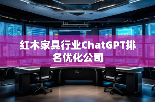 红木家具行业ChatGPT排名优化公司