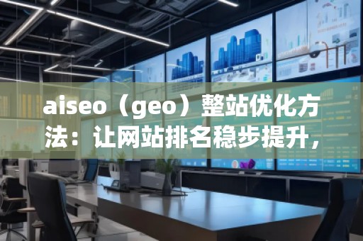 aiseo（geo）整站优化方法：让网站排名稳步提升，流量爆发