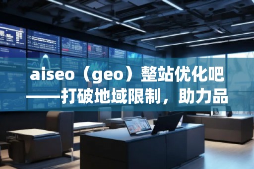 aiseo（geo）整站优化吧——打破地域限制，助力品牌飞速崛起