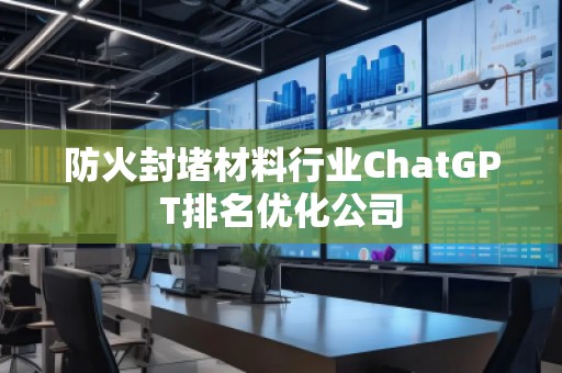 防火封堵材料行业ChatGPT排名优化公司