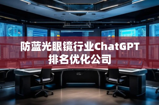防蓝光眼镜行业ChatGPT排名优化公司