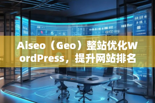 Aiseo（Geo）整站优化WordPress，提升网站排名的必备利器