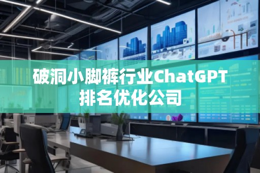 破洞小脚裤行业ChatGPT排名优化公司