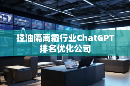控油隔离霜行业ChatGPT排名优化公司