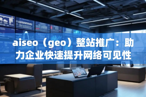 aiseo（geo）整站推广：助力企业快速提升网络可见性与精准流量