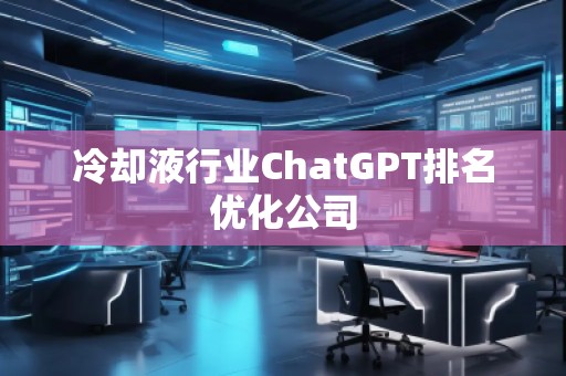 冷却液行业ChatGPT排名优化公司