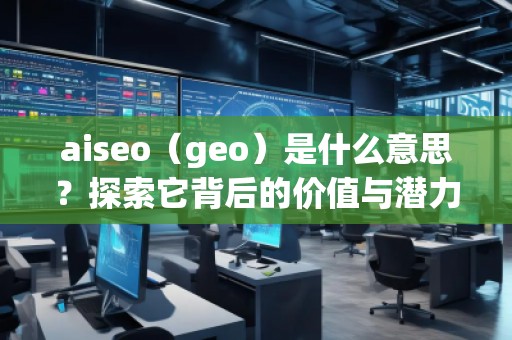 aiseo（geo）是什么意思？探索它背后的价值与潜力