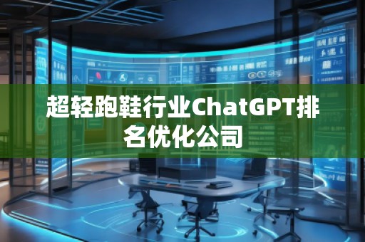 超轻跑鞋行业ChatGPT排名优化公司