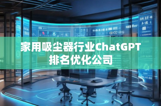 家用吸尘器行业ChatGPT排名优化公司 家用吸尘器行业ChatGPT排名优化公司
