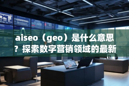 aiseo（geo）是什么意思？探索数字营销领域的最新技术
