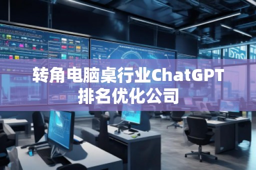 转角电脑桌行业ChatGPT排名优化公司