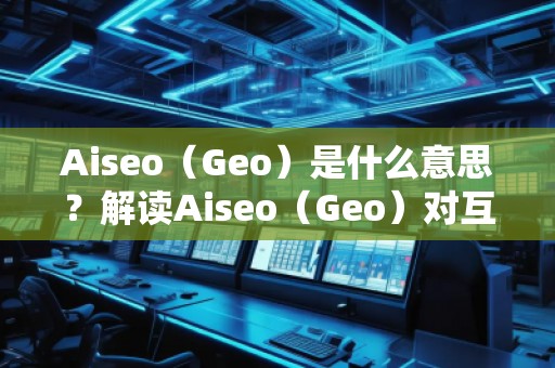 Aiseo（Geo）是什么意思？解读Aiseo（Geo）对互联网优化和位置搜索的影响