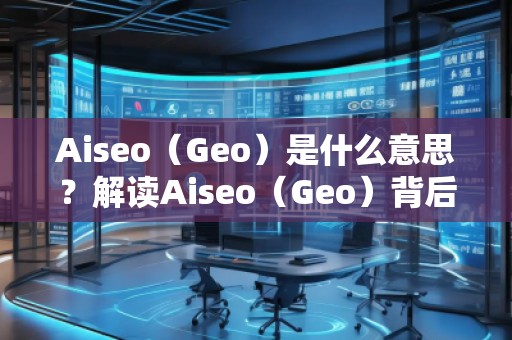Aiseo（Geo）是什么意思？解读Aiseo（Geo）背后的魅力与前景