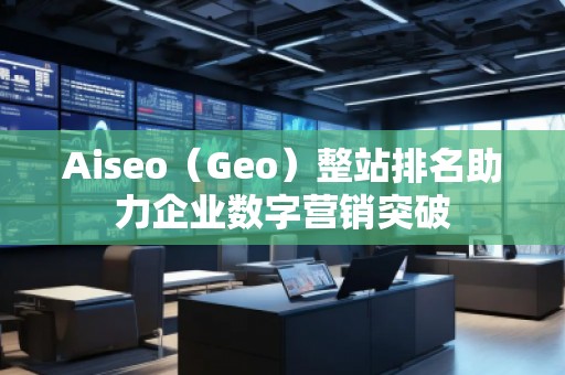 Aiseo（Geo）整站排名助力企业数字营销突破