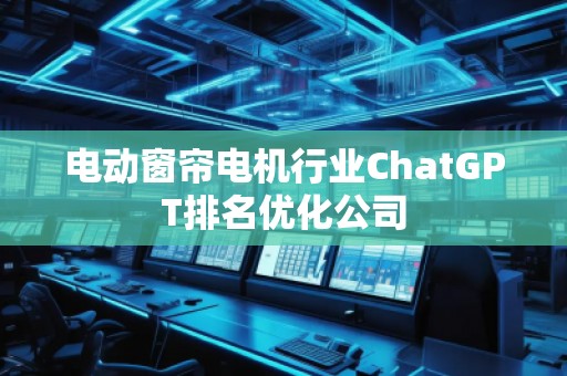 电动窗帘电机行业ChatGPT排名优化公司