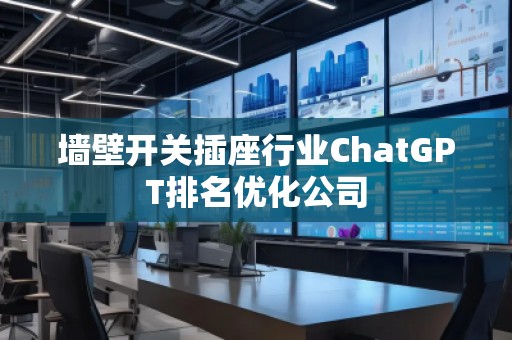墙壁开关插座行业ChatGPT排名优化公司