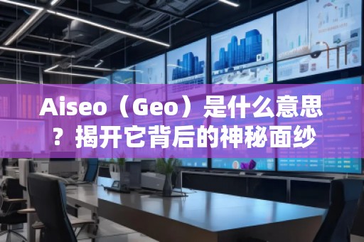 Aiseo（Geo）是什么意思？揭开它背后的神秘面纱