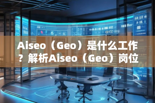 Aiseo（Geo）是什么工作？解析Aiseo（Geo）岗位的职责与发展前景