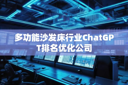 多功能沙发床行业ChatGPT排名优化公司