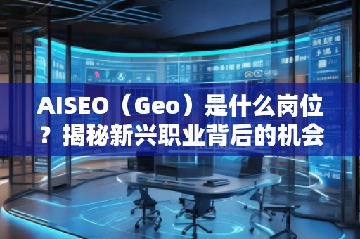 AISEO（Geo）是什么岗位？揭秘新兴职业背后的机会与挑战