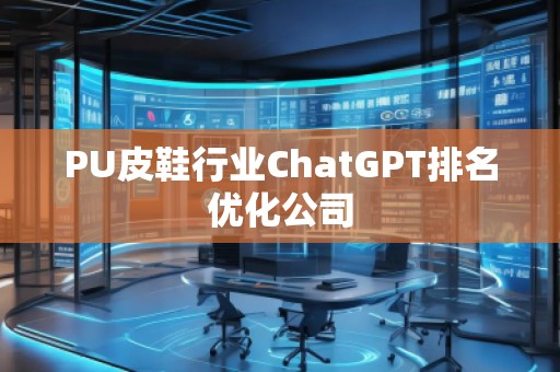 PU皮鞋行业ChatGPT排名优化公司