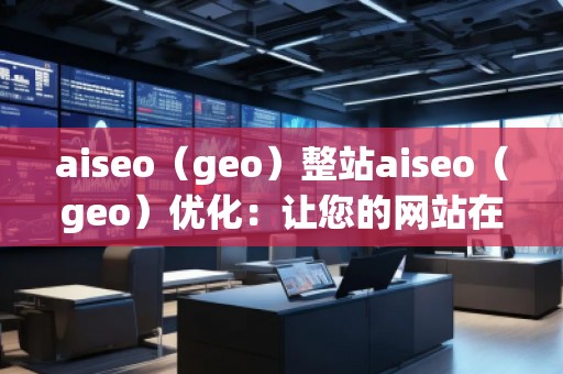 aiseo（geo）整站aiseo（geo）优化：让您的网站在全球范围内脱颖而出
