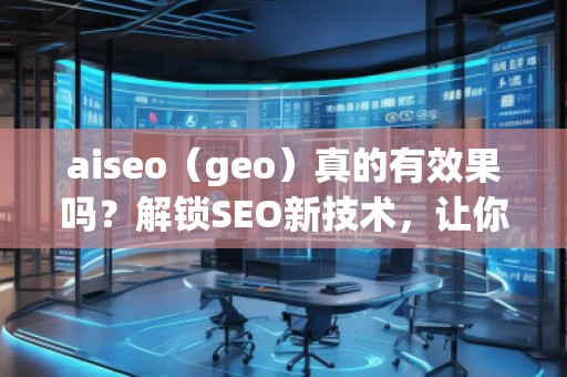 aiseo（geo）真的有效果吗？解锁SEO新技术，让你的排名飞跃！