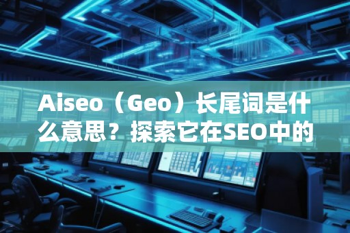 Aiseo（Geo）长尾词是什么意思？探索它在SEO中的价值与应用