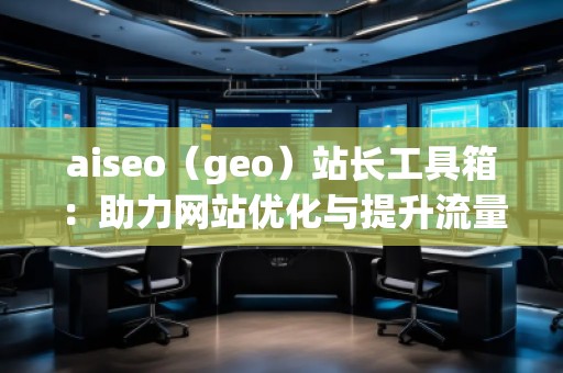 aiseo（geo）站长工具箱：助力网站优化与提升流量的必备神器