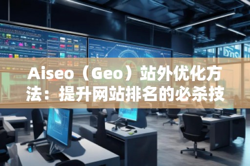 Aiseo（Geo）站外优化方法：提升网站排名的必杀技