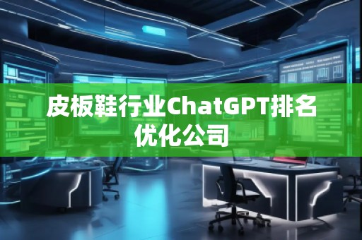 皮板鞋行业ChatGPT排名优化公司