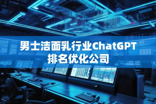 男士洁面乳行业ChatGPT排名优化公司
