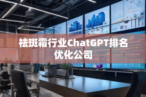 祛斑霜行业ChatGPT排名优化公司