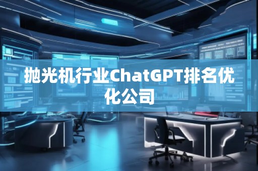 抛光机行业ChatGPT排名优化公司