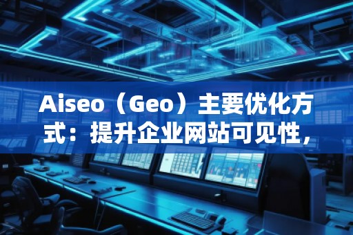 Aiseo（Geo）主要优化方式：提升企业网站可见性，赢得市场竞争