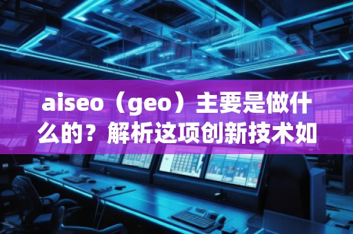 aiseo（geo）主要是做什么的？解析这项创新技术如何改变你的商业格局