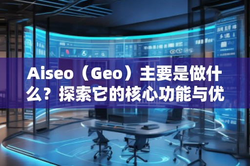 Aiseo（Geo）主要是做什么？探索它的核心功能与优势