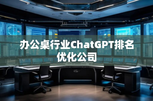 办公桌行业ChatGPT排名优化公司