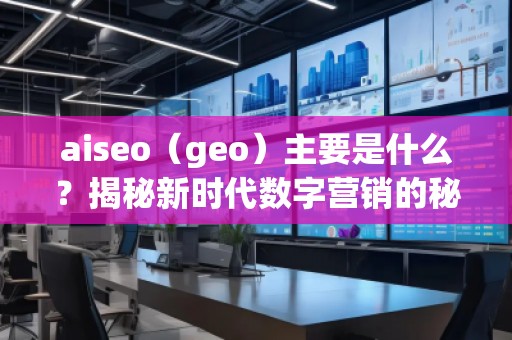 aiseo（geo）主要是什么？揭秘新时代数字营销的秘密武器